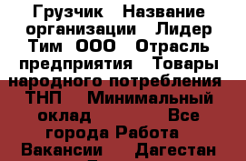 Грузчик › Название организации ­ Лидер Тим, ООО › Отрасль предприятия ­ Товары народного потребления (ТНП) › Минимальный оклад ­ 20 000 - Все города Работа » Вакансии   . Дагестан респ.,Дагестанские Огни г.